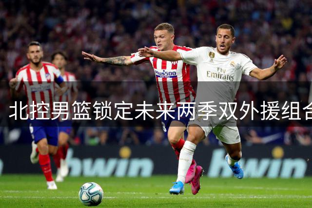 北控男篮锁定未来两季双外援组合 里勒续约贾尔斯加盟