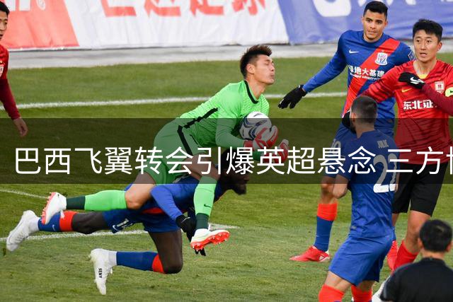 巴西飞翼转会引爆英超悬念 三方博弈背后暗藏玄机