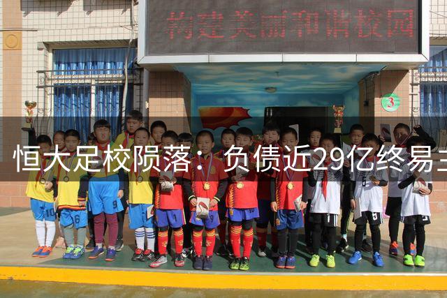 恒大足校陨落：负债近29亿终易主 昔日足球王国梦碎
