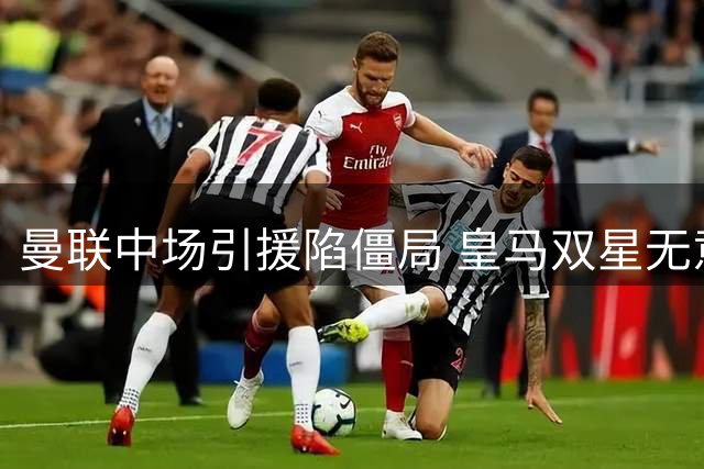 曼联中场引援陷僵局 皇马双星无意加盟 科内成头号备选