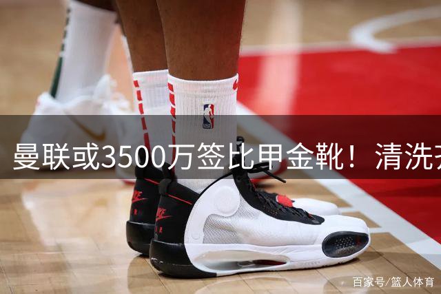 曼联或3500万签比甲金靴！清洗齐尔克泽又受阻，尤文拒绝强制性买断