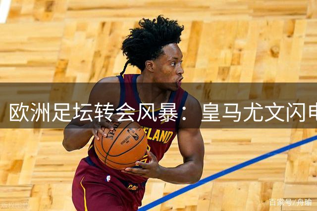 欧洲足坛转会风暴：皇马尤文闪电签约 拜仁宣布关窗
