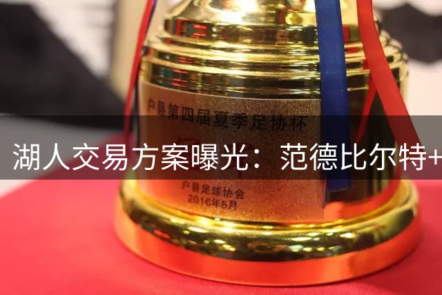 湖人交易方案曝光：范德比尔特+选秀权换库明加 薪资分歧成关键