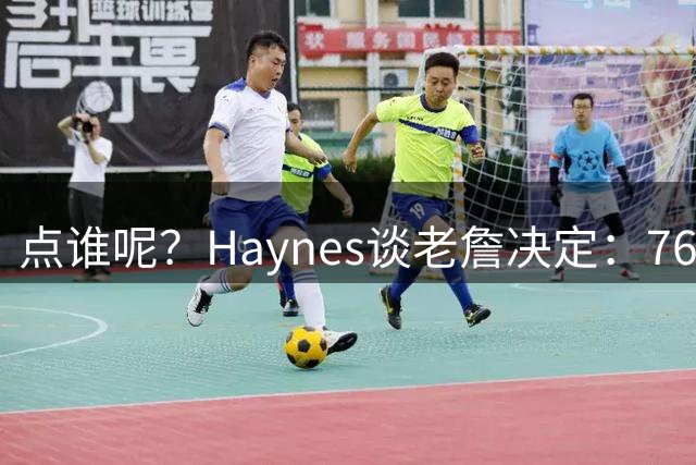 点谁呢？Haynes谈老詹决定：76人管理层绝不会袖手旁观&坐以待毙