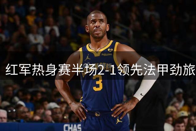 红军热身赛半场2-1领先法甲劲旅 新援连线造两球范戴克失误送点