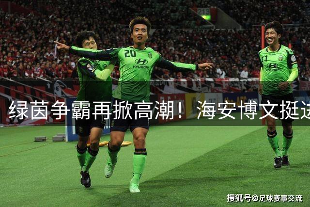 绿茵争霸再掀高潮！海安博文挺进"省长杯"足球决赛