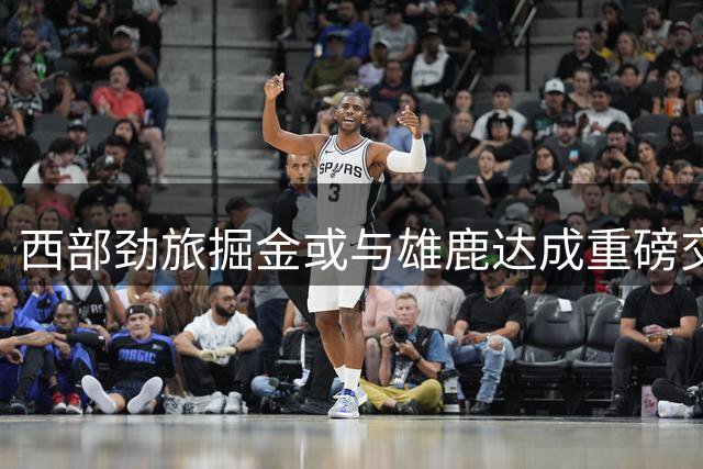 西部劲旅掘金或与雄鹿达成重磅交易 潜力新星沃特森引两队博弈