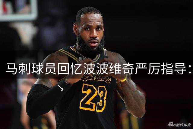 马刺球员回忆波波维奇严厉指导：直言我的起步动作最糟糕