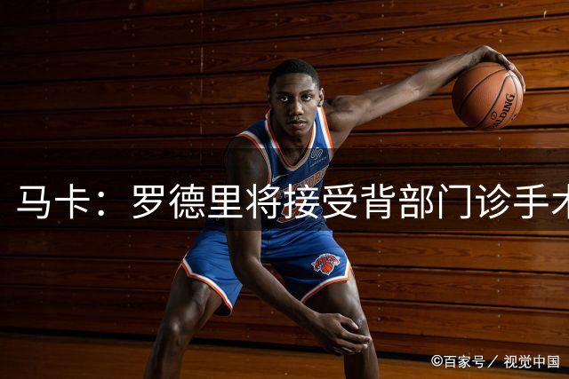 马卡：罗德里将接受背部门诊手术，恢复期大约为三周