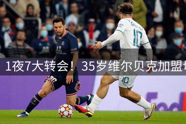 1夜7大转会！35岁维尔贝克加盟切尔西，富安健洋有望重返英超！