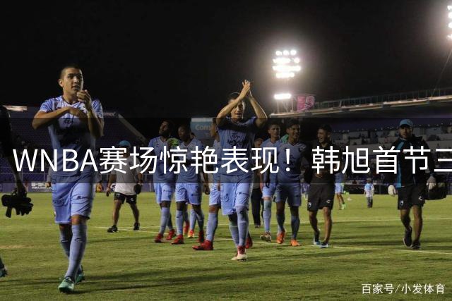 WNBA赛场惊艳表现！韩旭首节三分全中独取11分